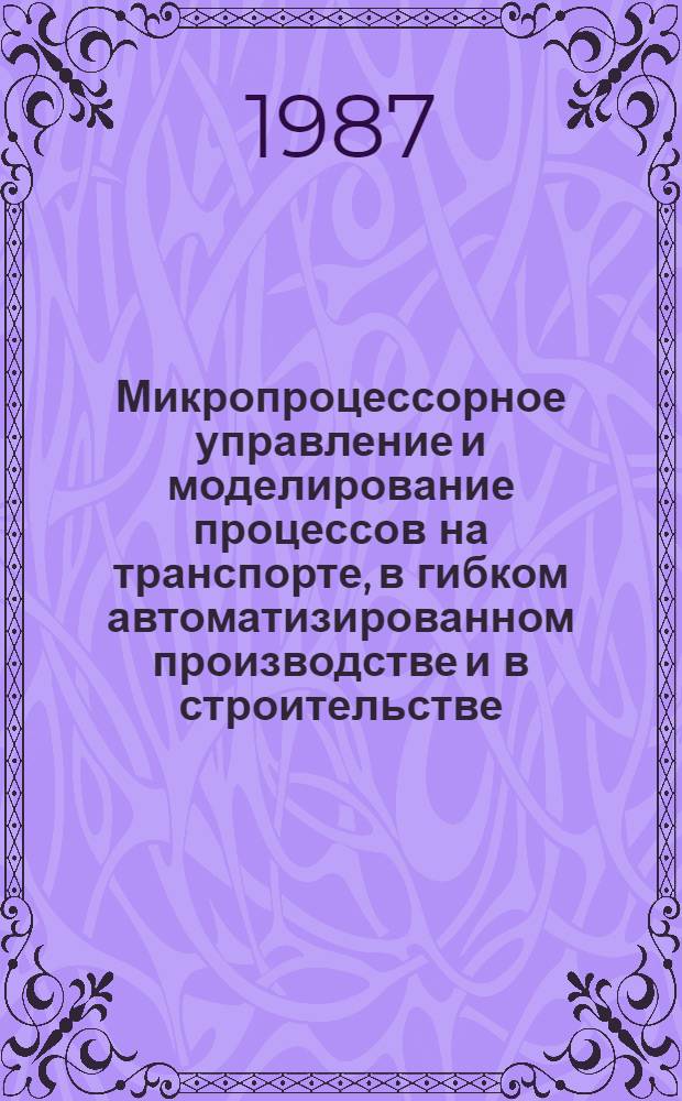 Микропроцессорное управление и моделирование процессов на транспорте, в гибком автоматизированном производстве и в строительстве : Сб. науч. тр