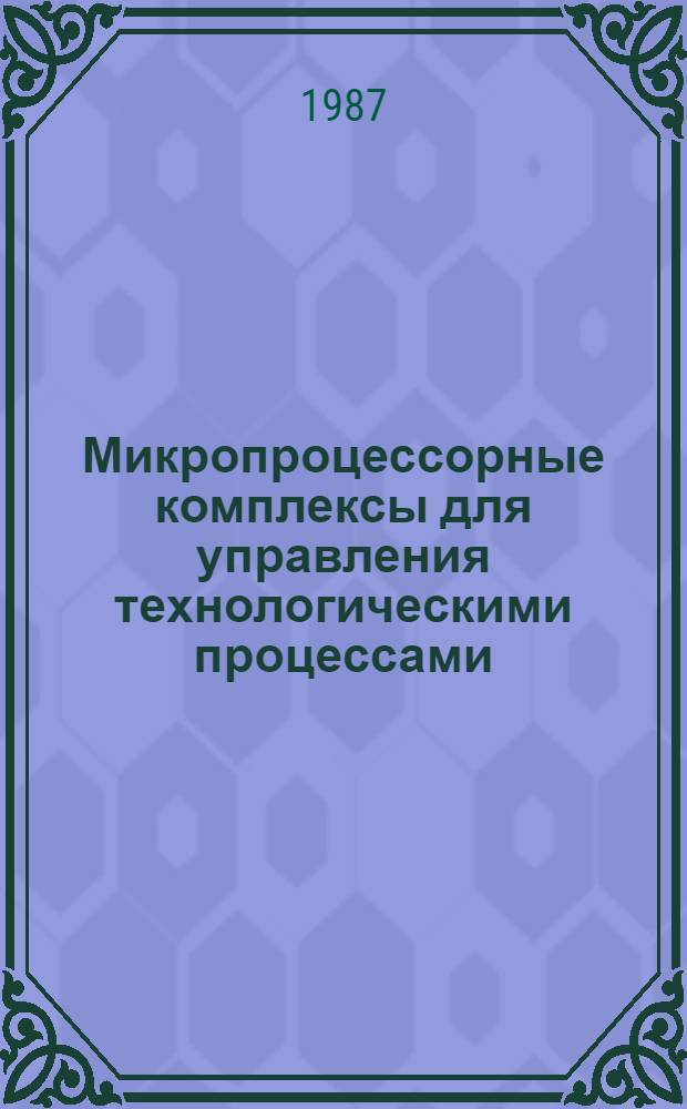 Микропроцессорные комплексы для управления технологическими процессами : Всесоюз. науч.-техн. конф., Грозный, сент. 1987 г. : Тез. докл