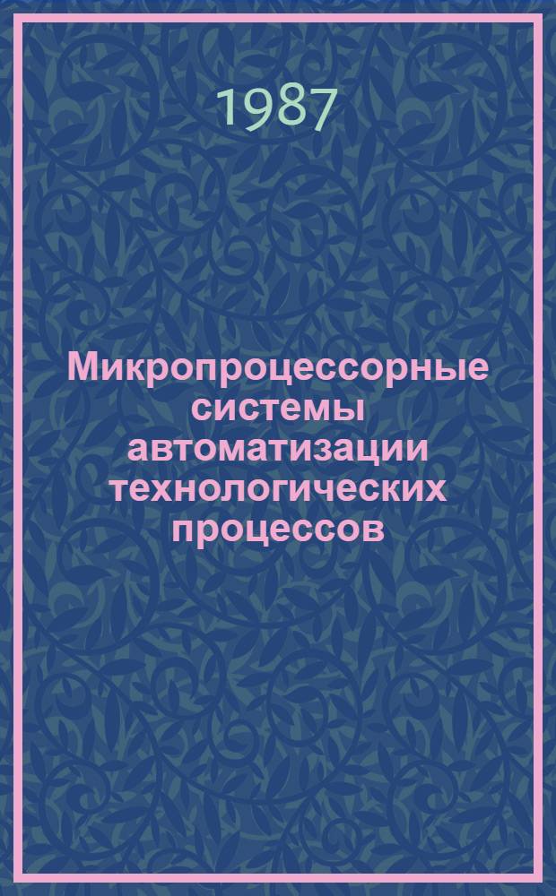 Микропроцессорные системы автоматизации технологических процессов : Тез. докл. всесоюз. науч.-техн. конф., 14-16 апр. 1987 г