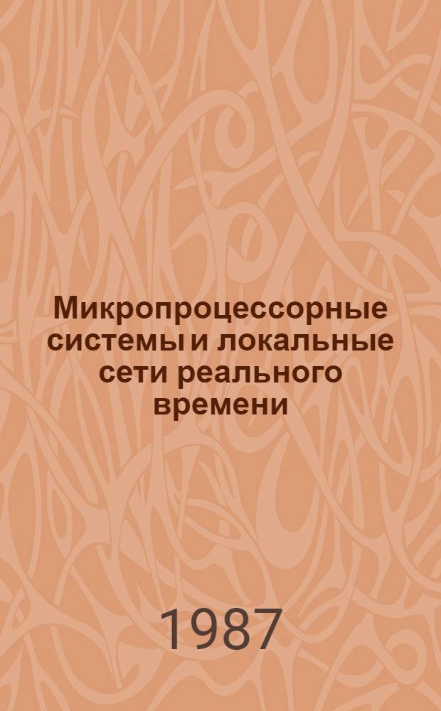Микропроцессорные системы и локальные сети реального времени : Сб. материалов VI Всесоюз. симпоз. по модульным информ.-вычисл. системам (21-23 окт. 1987 г.)