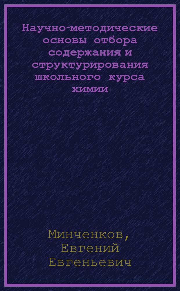 Научно-методические основы отбора содержания и структурирования школьного курса химии : Автореф. дис. на соиск. учен. степ. д-ра пед. наук : (13.00.02)