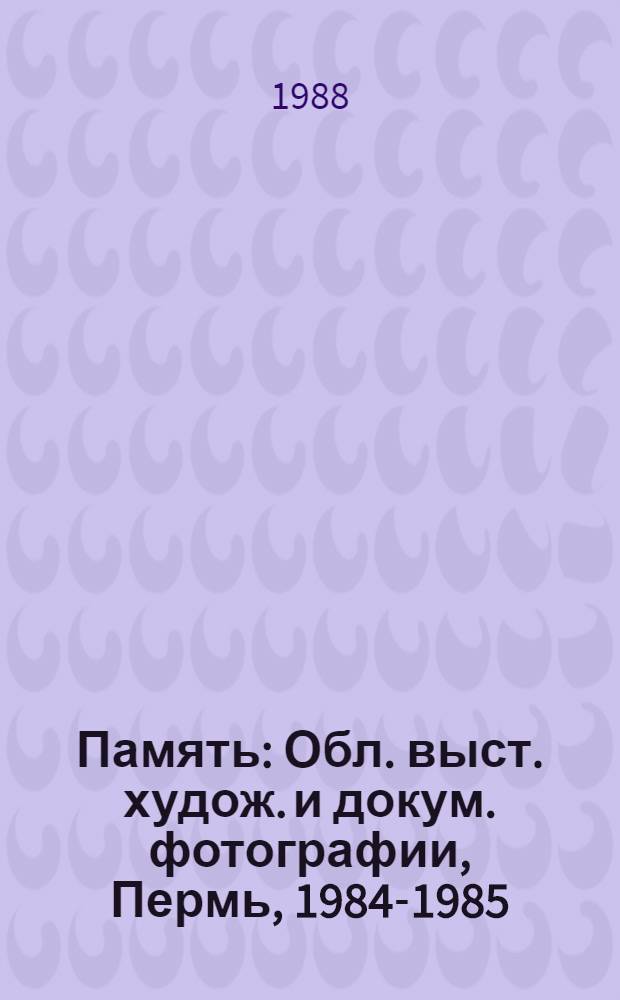 Память : Обл. выст. худож. и докум. фотографии, Пермь, 1984-1985 : Каталог