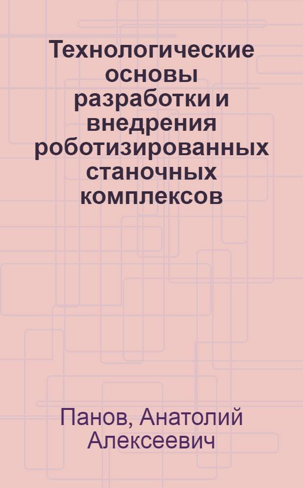 Технологические основы разработки и внедрения роботизированных станочных комплексов : Учеб. пособие для заоч. курсов повышения квалификации ИТР по проектированию и эксплуатации станоч. приспособлений и вспом. инструмента
