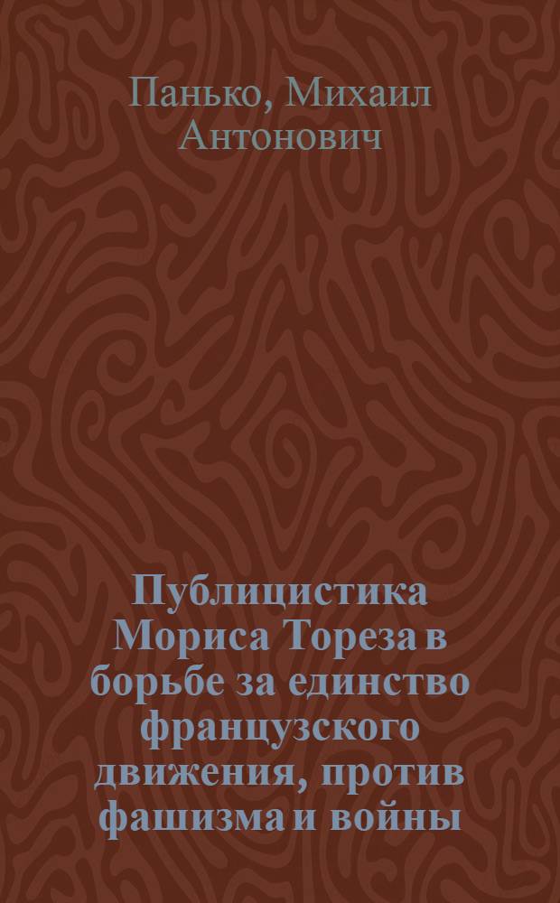 Публицистика Мориса Тореза в борьбе за единство французского движения, против фашизма и войны : Автореф. дис. на соиск. учен. степ. д-ра филол. наук : (10.01.10)