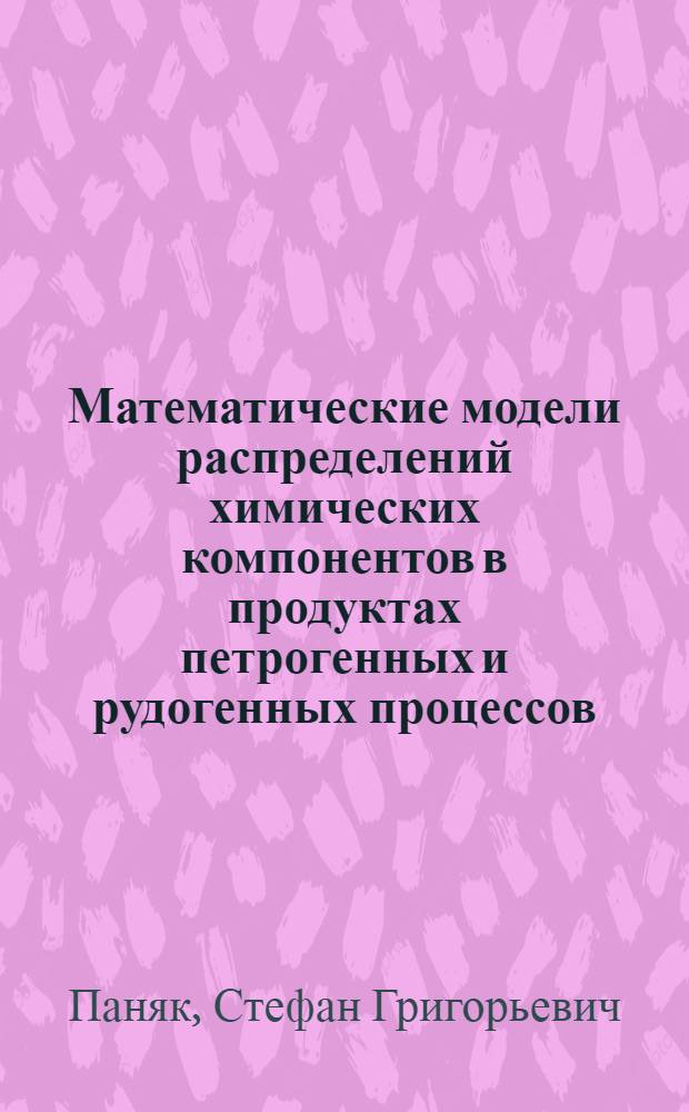Математические модели распределений химических компонентов в продуктах петрогенных и рудогенных процессов : Автореф. дис. на соиск. учен. степ. д-ра геол.-минерал. наук : (04.00.02; 04.00.14)