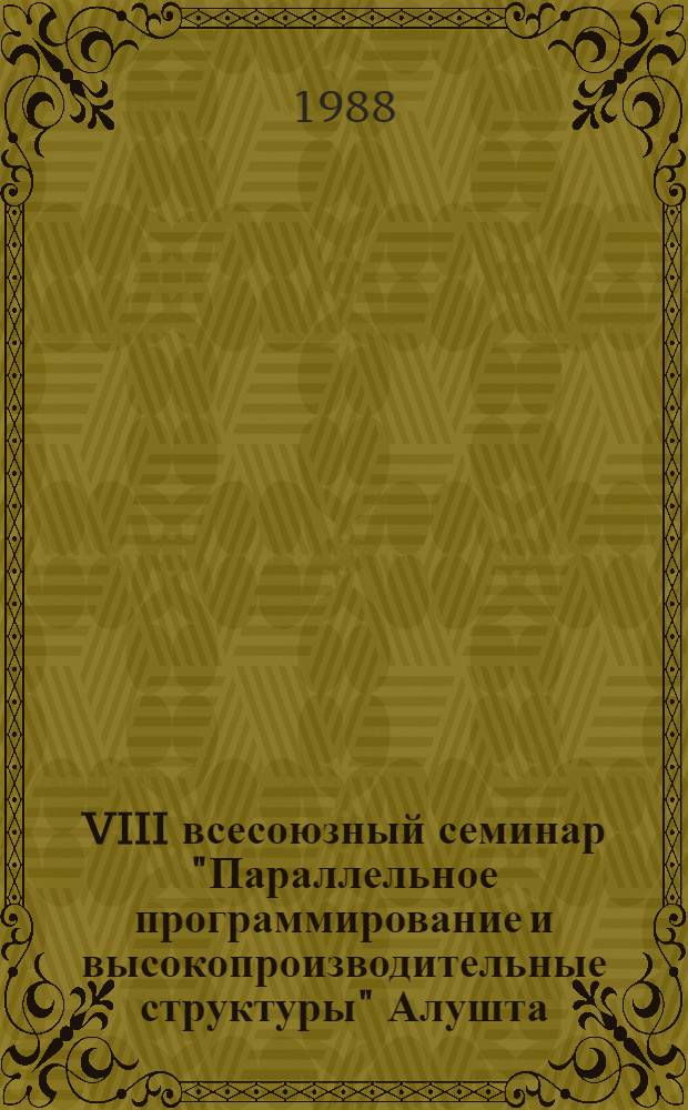 VIII всесоюзный семинар "Параллельное программирование и высокопроизводительные структуры" [Алушта, 26-30 сентября 1988 г.] : Тез. докл