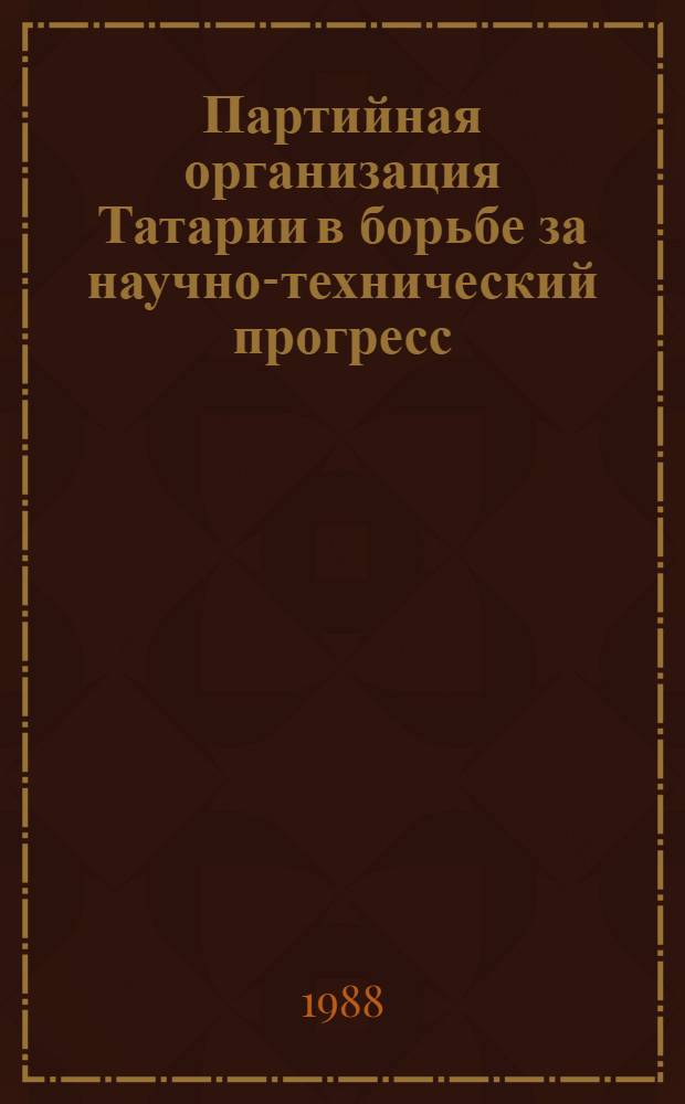 Партийная организация Татарии в борьбе за научно-технический прогресс (1955-1987) : Документы и материалы