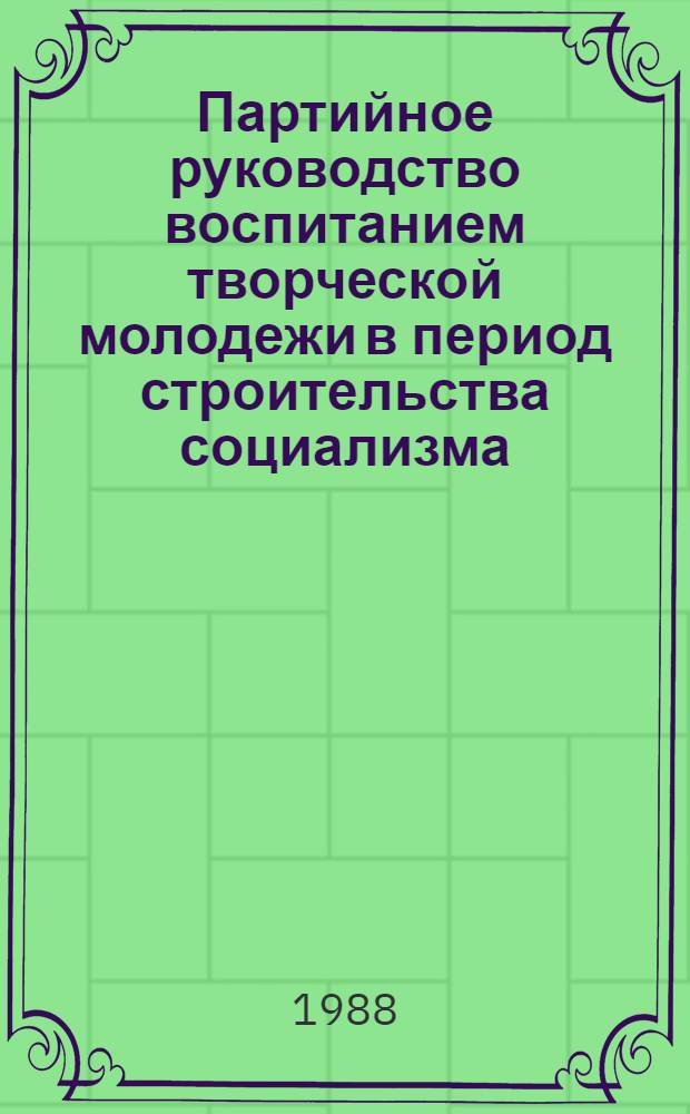Партийное руководство воспитанием творческой молодежи в период строительства социализма (1917-1941 гг.) : Учеб. пособие