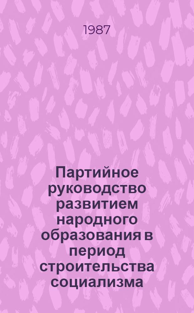 Партийное руководство развитием народного образования в период строительства социализма : (На материалах автоном. респ. и обл. РСФСР) : Межвуз. сб. науч. тр