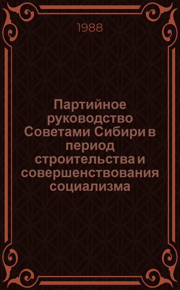 Партийное руководство Советами Сибири в период строительства и совершенствования социализма : Межвуз. сб. науч. тр
