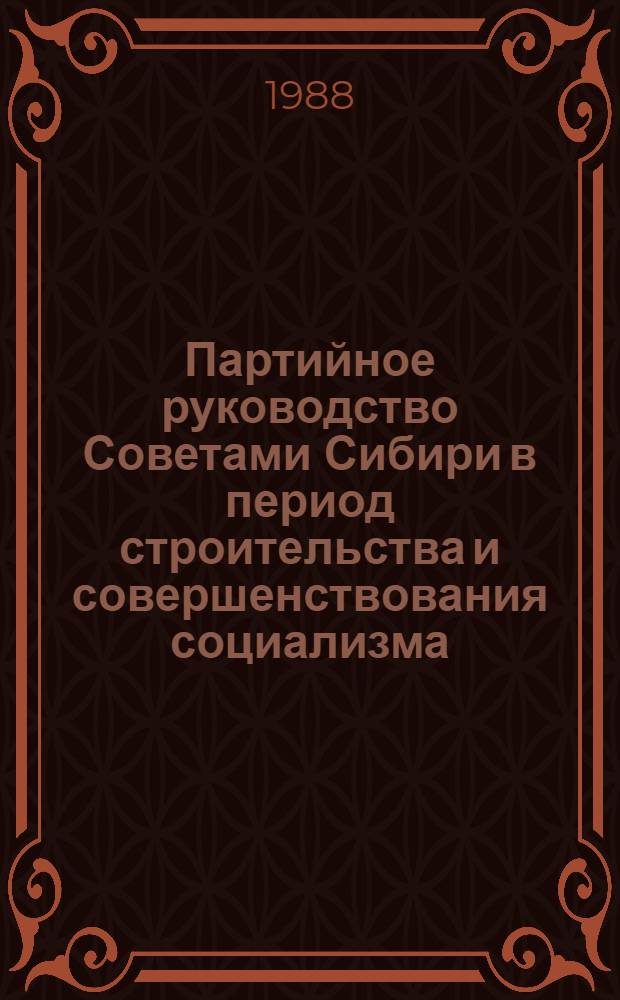 Партийное руководство Советами Сибири в период строительства и совершенствования социализма : Межвуз. сб. науч. тр