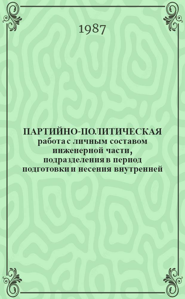 ПАРТИЙНО-ПОЛИТИЧЕСКАЯ работа с личным составом инженерной части, подразделения в период подготовки и несения внутренней, гарнизонной и караульной служб : Практ. рекомендации выпускнику Академии