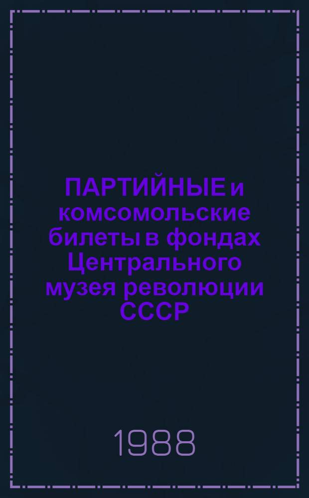 ПАРТИЙНЫЕ и комсомольские билеты в фондах Центрального музея революции СССР : Каталог