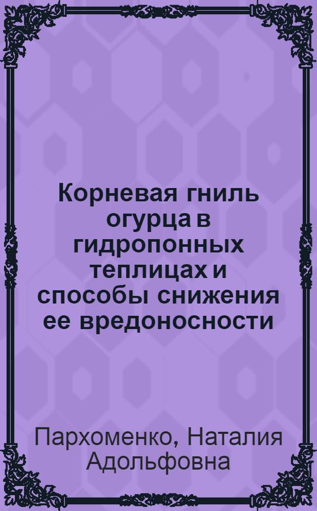 Корневая гниль огурца в гидропонных теплицах и способы снижения ее вредоносности : Автореф. дис. на соиск. учен. степ. канд. биол. наук : (06.01.11)