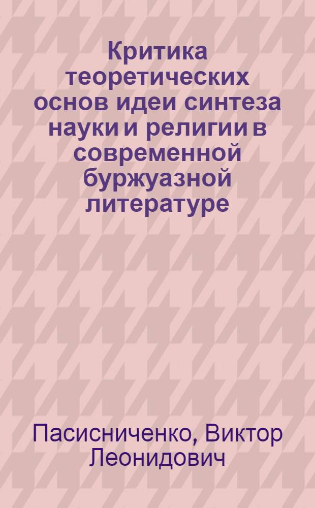 Критика теоретических основ идеи синтеза науки и религии в современной буржуазной литературе : Автореф. дис. на соиск. учен. степ. к. филос. н
