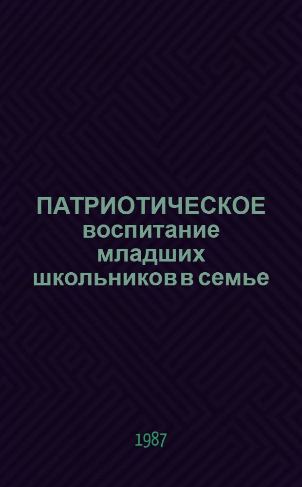 ПАТРИОТИЧЕСКОЕ воспитание младших школьников в семье : Метод. материалы в помощь учителю нач. классов - лектору ун-та пед. знаний