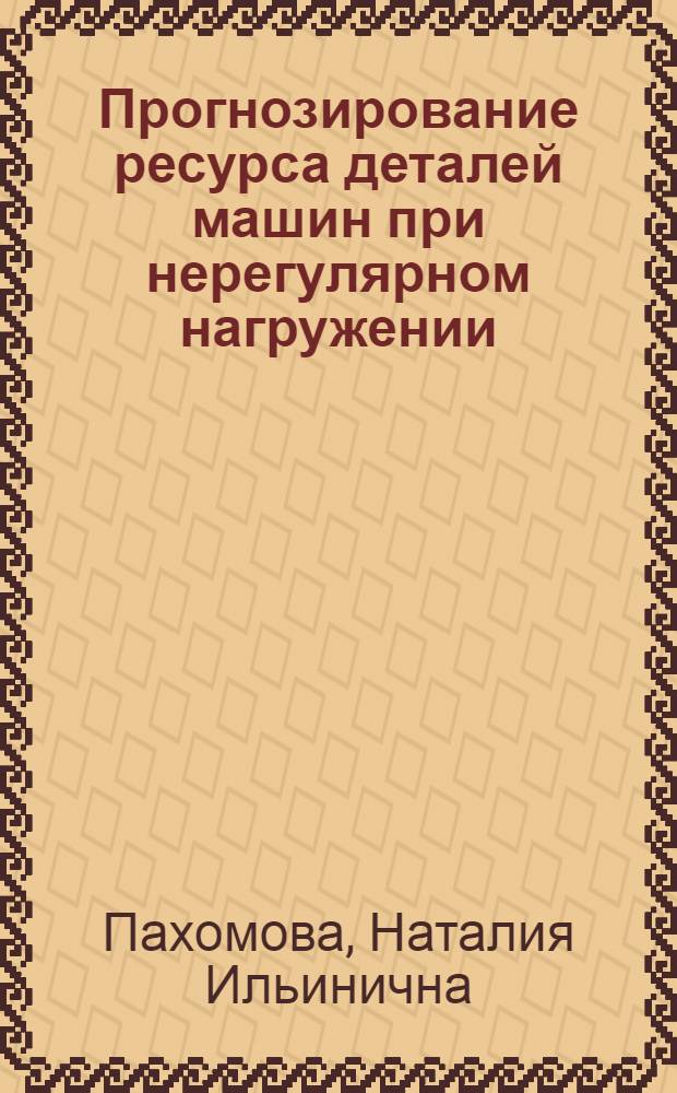 Прогнозирование ресурса деталей машин при нерегулярном нагружении : Автореф. дис. на соиск. учен. степ. канд. техн. наук : (05.02.02)