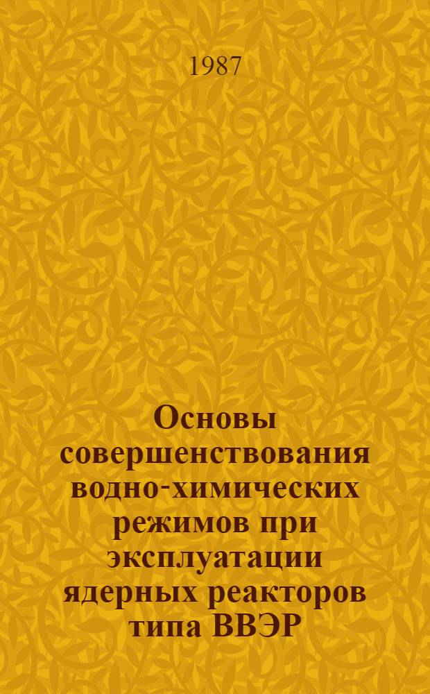 Основы совершенствования водно-химических режимов при эксплуатации ядерных реакторов типа ВВЭР : Автореф. дис. на соиск. учен. степ. д. т. н. в форме науч. докл
