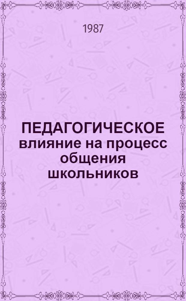 ПЕДАГОГИЧЕСКОЕ влияние на процесс общения школьников : Метод. рекомендации для студентов