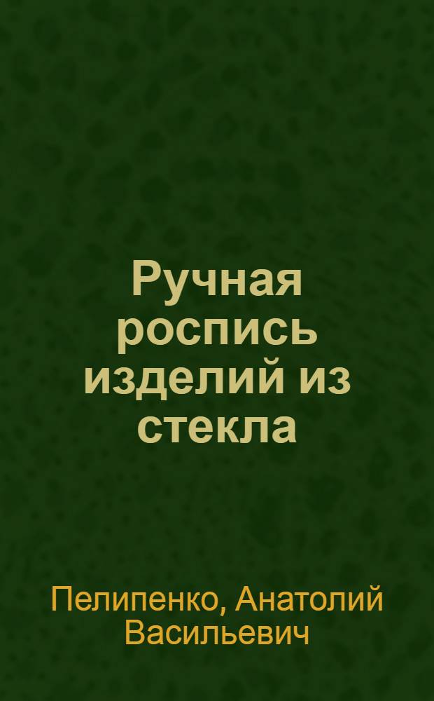 Ручная роспись изделий из стекла : (Основные сведения и техн. приемы) : Учеб. пособие для студентов спец. 2222 "Декор.-прикл. искусство"