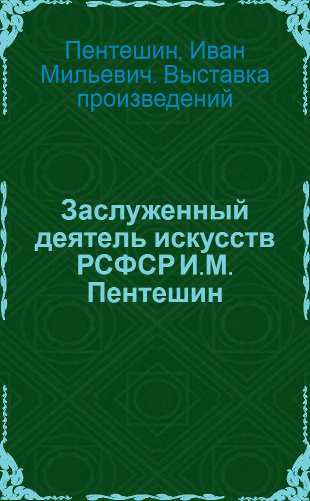 Заслуженный деятель искусств РСФСР И.М. Пентешин : Выст. произведений : Каталог