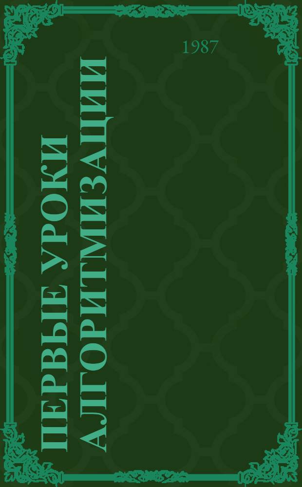 ПЕРВЫЕ уроки алгоритмизации : Метод. рекомендации по курсу "Методика преподавания информатики" и по преподаванию нач. разд. алгоритмизации учеб. пособия "Основы информатики и вычисл. техники" (Ч.1) : Для студентов физ.-мат. спец. пед. ин-тов