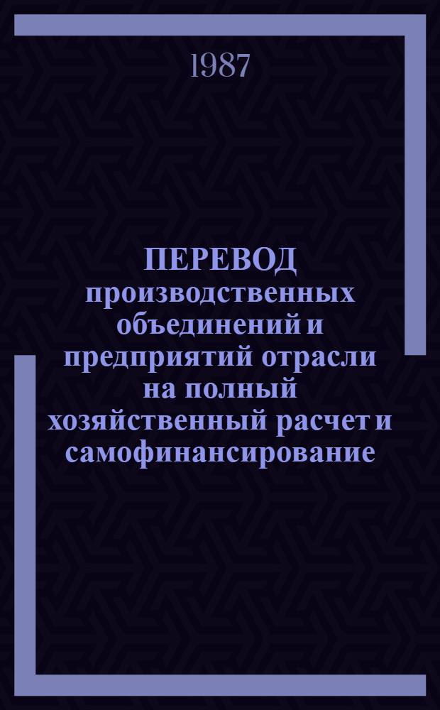 ПЕРЕВОД производственных объединений и предприятий отрасли на полный хозяйственный расчет и самофинансирование : Метод. разраб