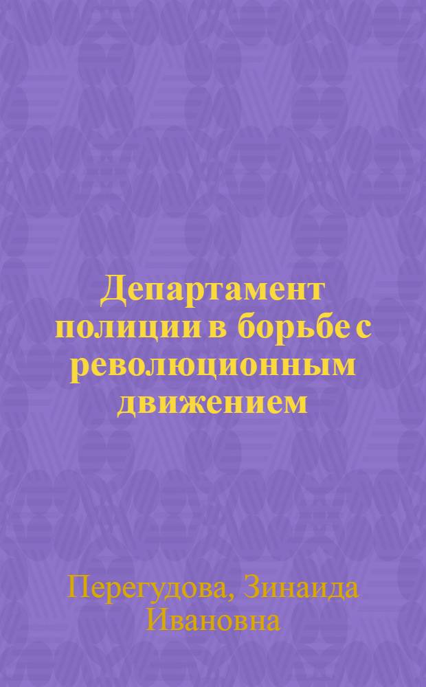 Департамент полиции в борьбе с революционным движением : (Годы реакции и нового рев. подъема) : Автореф. дис. на соиск. учен. степ. канд. ист. наук : (07.00.02)