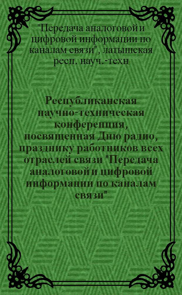 Республиканская научно-техническая конференция, посвященная Дню радио, празднику работников всех отраслей связи "Передача аналоговой и цифровой информации по каналам связи" (Рига, 25-27 апр. 1988 г.) : Тез. докл