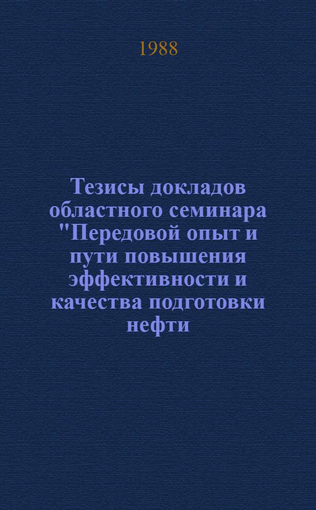 Тезисы докладов областного семинара "Передовой опыт и пути повышения эффективности и качества подготовки нефти, производства продукции газопереработки", 19 мая 1988 г., Куйбышев
