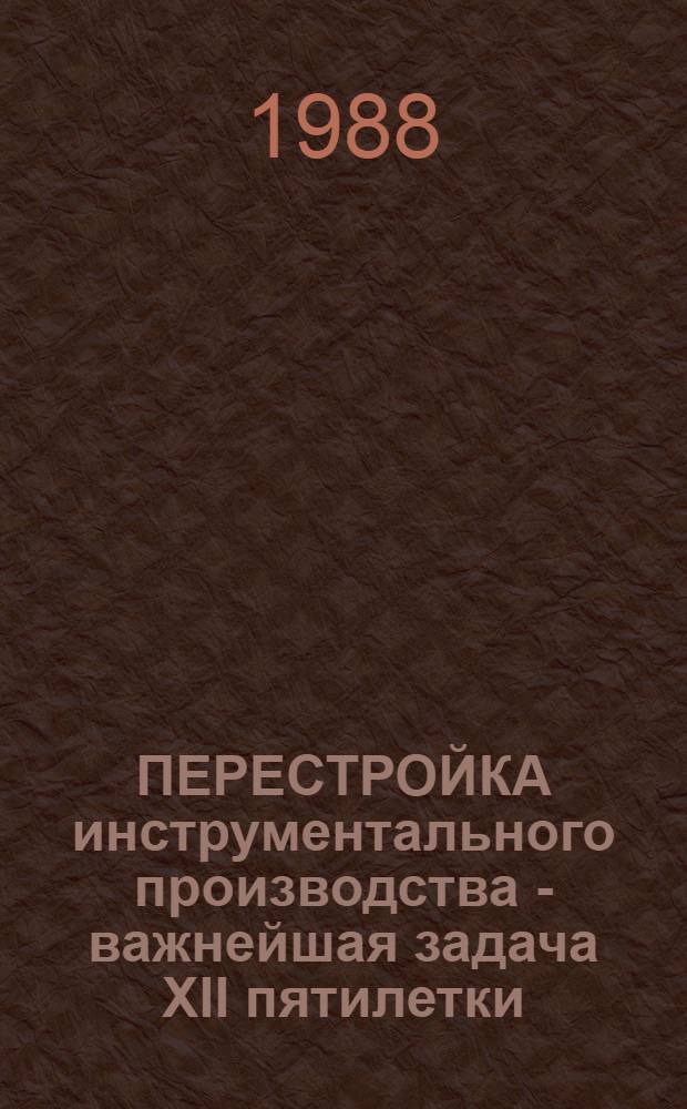 ПЕРЕСТРОЙКА инструментального производства - важнейшая задача XII пятилетки : Тез. докл. XIII Науч.-техн. конф. инструментальщиков Урала, 17-18 мая 1988