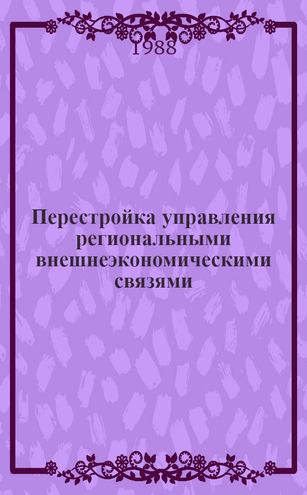 Перестройка управления региональными внешнеэкономическими связями : (Науч.-метод. рекомендации по созданию Кол. ассоц. делового сотрудничества с зарубеж. странами)