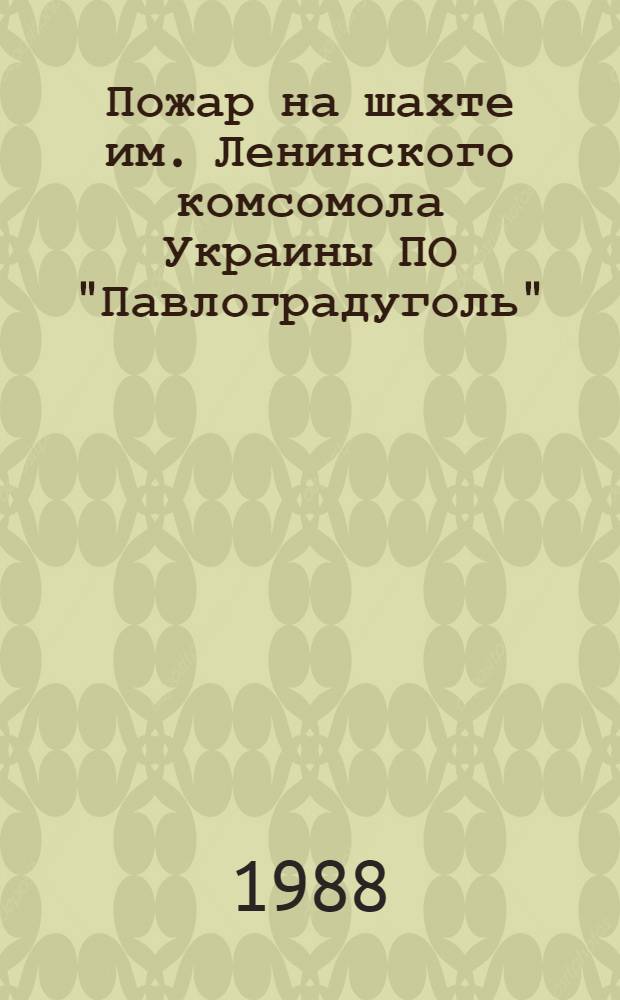 Пожар на шахте им. Ленинского комсомола Украины ПО "Павлоградуголь" : Информ. письмо