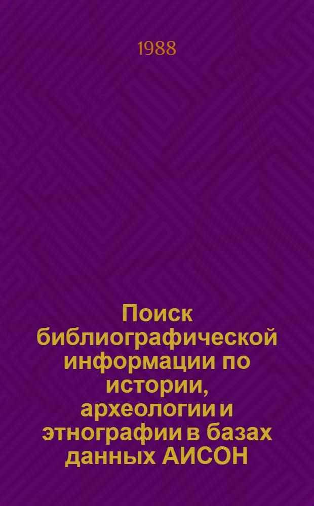 Поиск библиографической информации по истории, археологии и этнографии в базах данных АИСОН : (Метод. рекомендации)