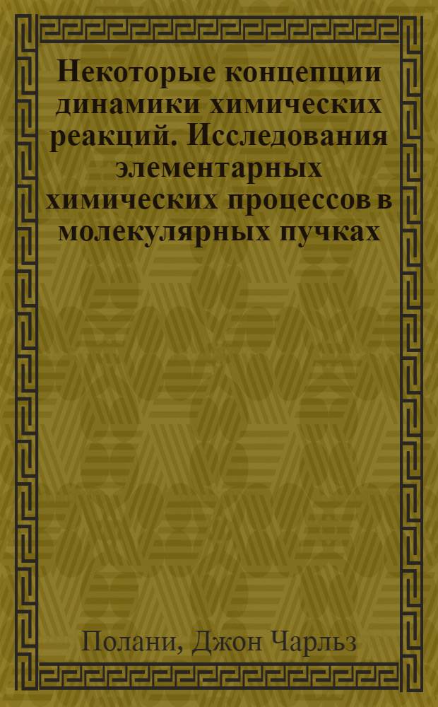 Некоторые концепции динамики химических реакций. Исследования элементарных химических процессов в молекулярных пучках : Нобелев. лекции (Пер. с англ.)