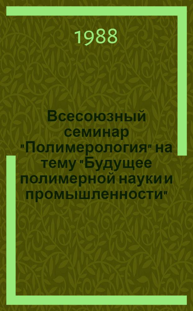 Всесоюзный семинар "Полимерология" на тему "Будущее полимерной науки и промышленности", г. Ужгород, 17-19 мая 1988 г. : (Тез. докл.)