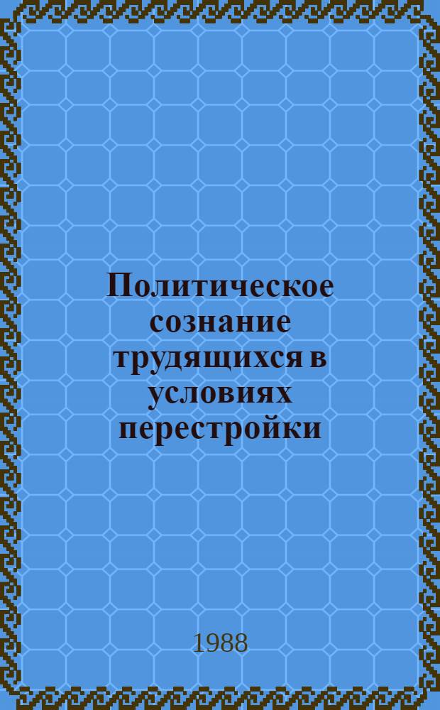Политическое сознание трудящихся в условиях перестройки: поиск, опыт, пути формирования : По материалам науч.-практ. конф