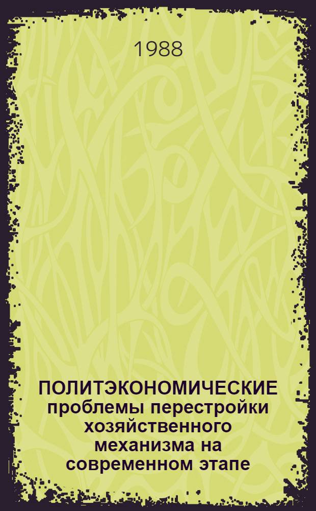 ПОЛИТЭКОНОМИЧЕСКИЕ проблемы перестройки хозяйственного механизма на современном этапе : Тез. V обл. науч.-практ. конф. молодых ученых и специалистов, 3-6 февр. 1988 г