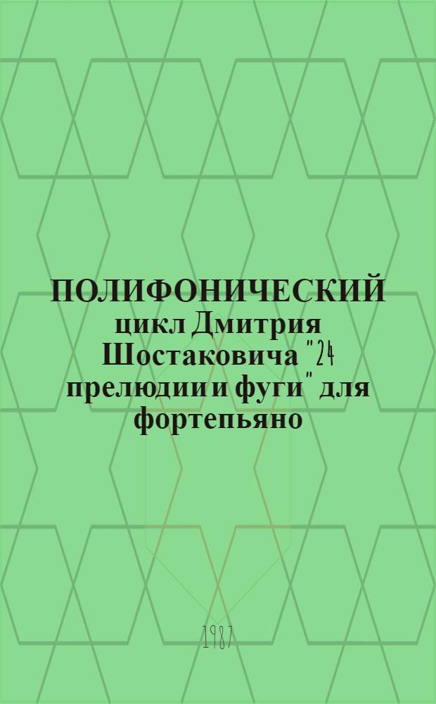 ПОЛИФОНИЧЕСКИЙ цикл Дмитрия Шостаковича "24 прелюдии и фуги" для фортепьяно : (Метод. разраб. для фортепиан. кл. муз. уч-щ и консерватории)