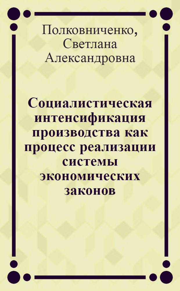 Социалистическая интенсификация производства как процесс реализации системы экономических законов : Автореф. дис. на соиск. учен. степ. канд. экон. наук : (08.00.01)