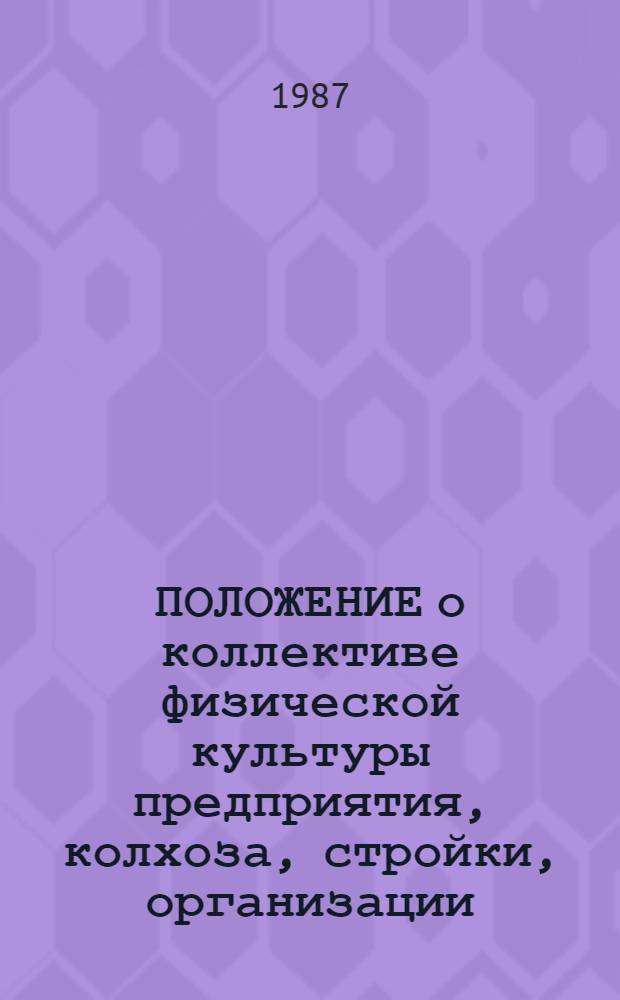 ПОЛОЖЕНИЕ о коллективе физической культуры предприятия, колхоза, стройки, организации, учреждения, учебного заведения : Утв. Президиумом ВС ВДФСО профсоюзов 25.06.87