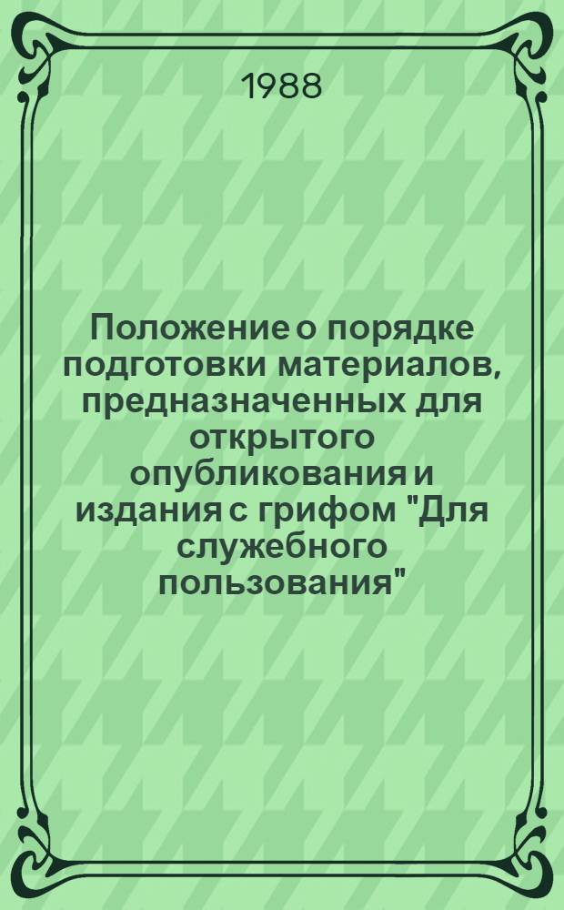 Положение о порядке подготовки материалов, предназначенных для открытого опубликования и издания с грифом "Для служебного пользования" : (Положение-88) : Утв. Гл. упр. по охране гос. тайн в печати при Совете Министров СССР и др. 26.03.88