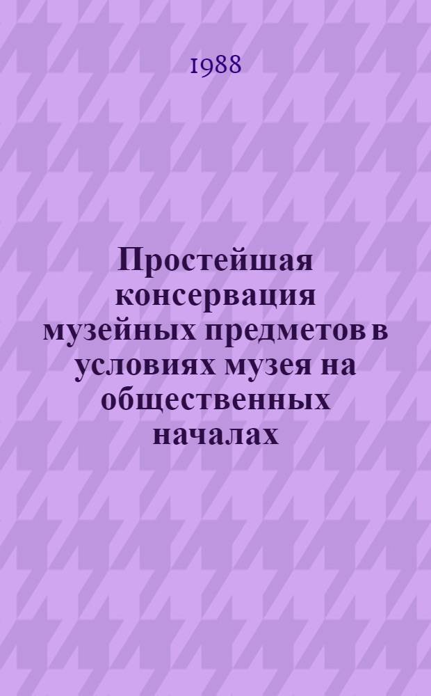 Простейшая консервация музейных предметов в условиях музея на общественных началах : (Метод. рекомендации)