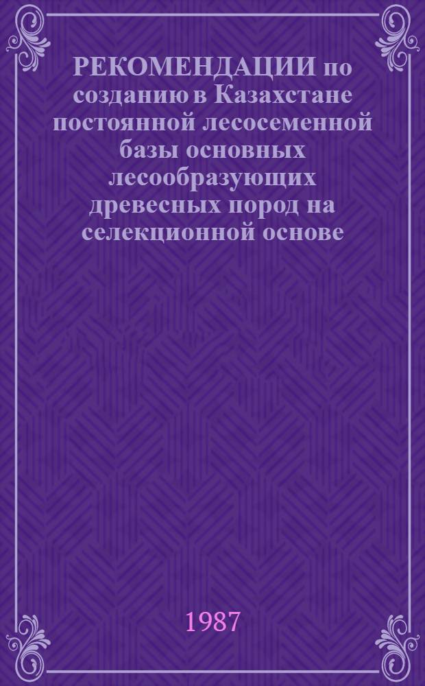 РЕКОМЕНДАЦИИ по созданию в Казахстане постоянной лесосеменной базы основных лесообразующих древесных пород на селекционной основе (а.с. № 886839)