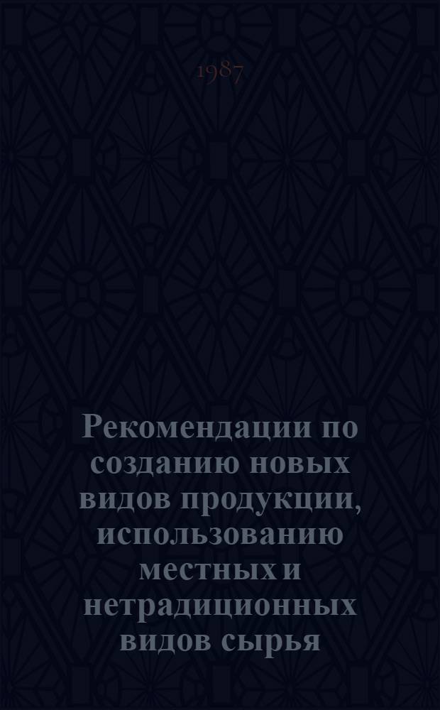 Рекомендации по созданию новых видов продукции, использованию местных и нетрадиционных видов сырья, увеличению производства товаров, пользующихся повышенным спросом населения, перепрофилированию предприятий : (По материалам специализир. выст. "Пр-во прод. товаров. Первый год работы АПК", янв. 1987 г.)