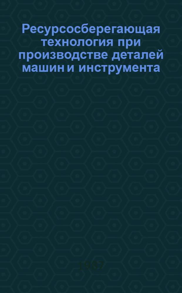Ресурсосберегающая технология при производстве деталей машин и инструмента : Сб. науч. тр