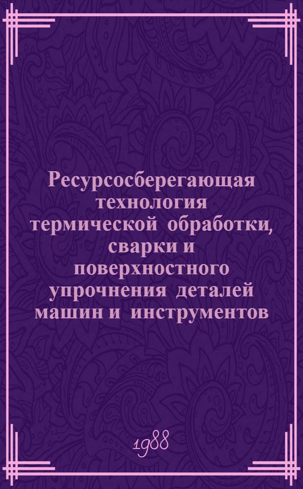 Ресурсосберегающая технология термической обработки, сварки и поверхностного упрочнения деталей машин и инструментов : Сб. науч. тр
