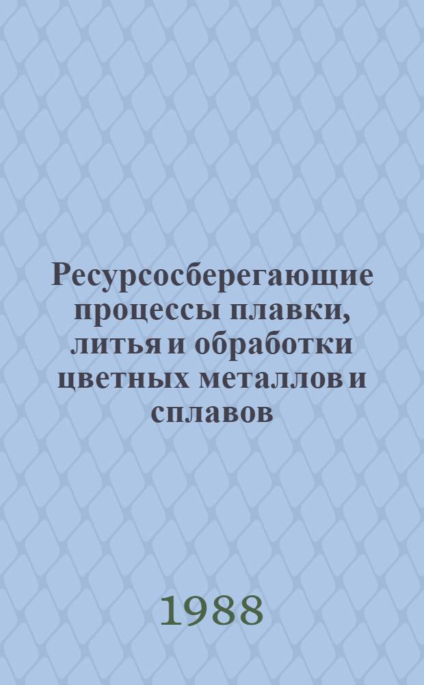 Ресурсосберегающие процессы плавки, литья и обработки цветных металлов и сплавов : Сб. науч. тр