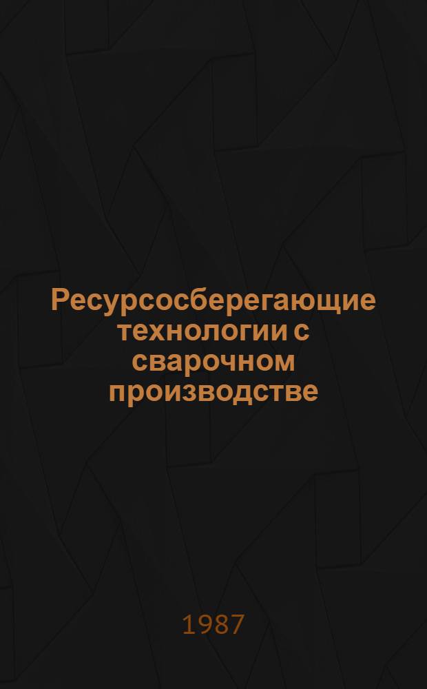 Ресурсосберегающие технологии с сварочном производстве : Тез. докл. обл. науч.-техн. конф. 11 марта 1987 г.
