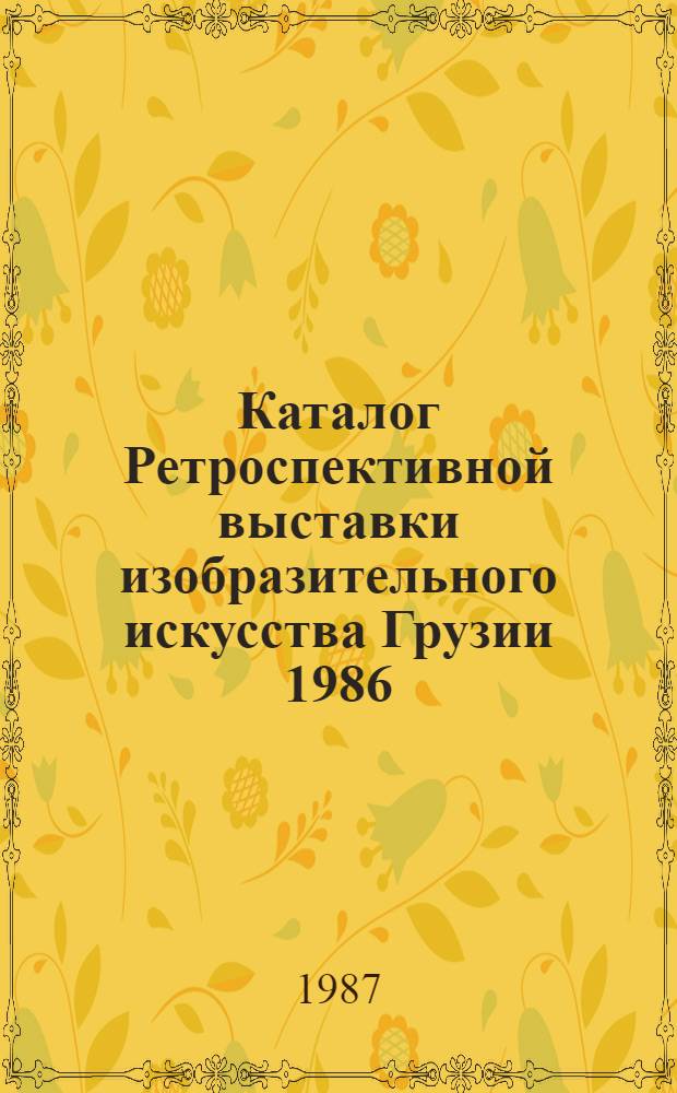 Каталог Ретроспективной выставки изобразительного искусства Грузии [1986] : Экспозиция четвертая : (Живопись), 1980-е гг